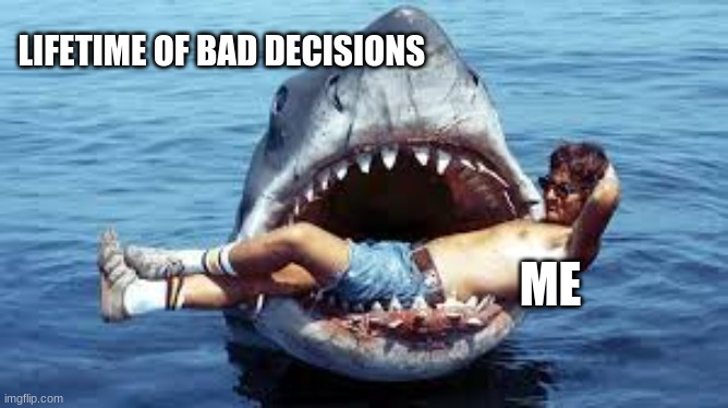my life | LIFETIME OF BAD DECISIONS; ME | image tagged in jaws | made w/ Imgflip meme maker