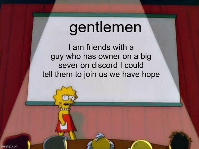 should i invite we could be unstopbble we can rule the sub | I am friends with a guy who has owner on a big sever on discord I could tell them to join us we have hope; gentlemen | image tagged in lisa simpson's presentation | made w/ Imgflip meme maker