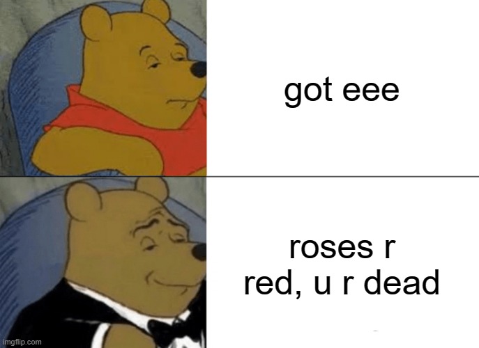 Tuxedo Winnie The Pooh | got eee; roses r red, u r dead | image tagged in memes,tuxedo winnie the pooh | made w/ Imgflip meme maker
