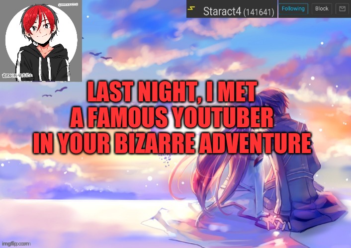 LAST NIGHT, I MET A FAMOUS YOUTUBER IN YOUR BIZARRE ADVENTURE | image tagged in new starkugo announcement template updated picrew | made w/ Imgflip meme maker