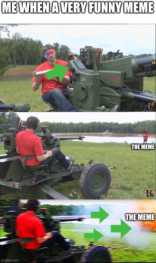 Russian guy loading cannon | ME WHEN A VERY FUNNY MEME; THE MEME; THE MEME | image tagged in russian guy loading cannon | made w/ Imgflip meme maker