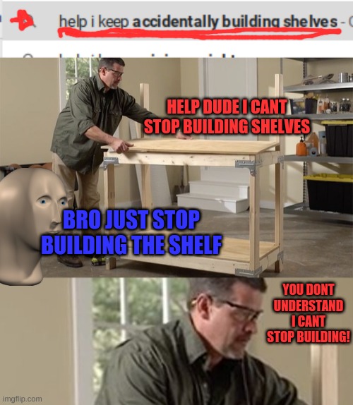 s h e l f | HELP DUDE I CANT STOP BUILDING SHELVES; BRO JUST STOP BUILDING THE SHELF; YOU DONT UNDERSTAND I CANT STOP BUILDING! | image tagged in shelfs,memes,meme man,funny,help i accidentally | made w/ Imgflip meme maker