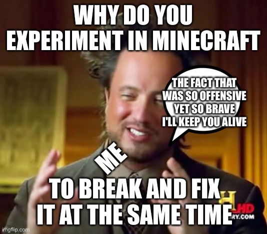 Ancient Aliens Meme | WHY DO YOU EXPERIMENT IN MINECRAFT; THE FACT THAT WAS SO OFFENSIVE YET SO BRAVE I'LL KEEP YOU ALIVE; ME; TO BREAK AND FIX IT AT THE SAME TIME | image tagged in memes,ancient aliens | made w/ Imgflip meme maker