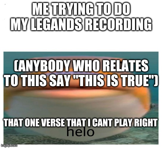 helo fish | ME TRYING TO DO MY LEGANDS RECORDING; (ANYBODY WH0 RELATES TO THIS SAY "THIS IS TRUE"); THAT ONE VERSE THAT I CANT PLAY RIGHT | image tagged in helo fish | made w/ Imgflip meme maker