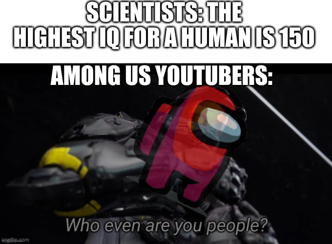 among us | SCIENTISTS: THE HIGHEST IQ FOR A HUMAN IS 150; AMONG US YOUTUBERS: | image tagged in who even are you people | made w/ Imgflip meme maker