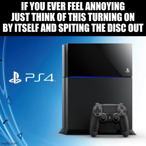 i'm not hating its just annoying lol | IF YOU EVER FEEL ANNOYING JUST THINK OF THIS TURNING ON BY ITSELF AND SPITING THE DISC OUT | image tagged in ps4 | made w/ Imgflip meme maker