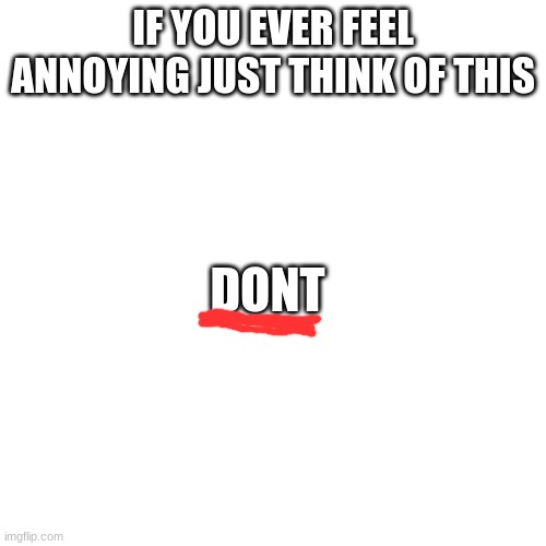 it dosen't have this thing  ' | IF YOU EVER FEEL ANNOYING JUST THINK OF THIS; DONT | image tagged in memes,blank transparent square | made w/ Imgflip meme maker