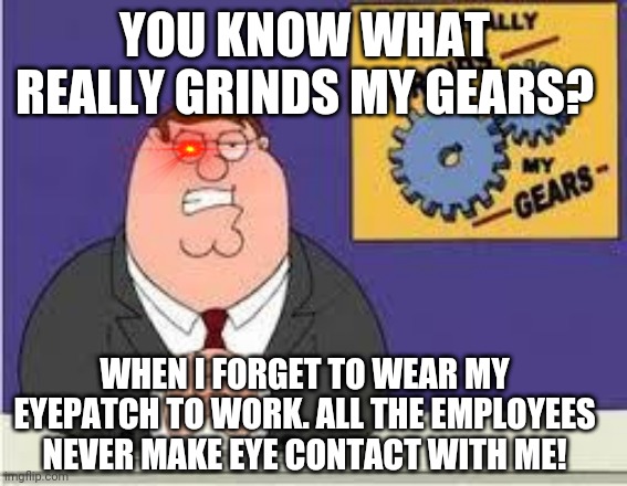 It also sucks when I'm trying to take a shower. Talk about having to keep laser focused! | YOU KNOW WHAT REALLY GRINDS MY GEARS? WHEN I FORGET TO WEAR MY EYEPATCH TO WORK. ALL THE EMPLOYEES NEVER MAKE EYE CONTACT WITH ME! | image tagged in you know what really grinds my gears | made w/ Imgflip meme maker