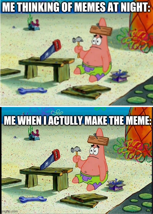 me in a nutshell |  ME THINKING OF MEMES AT NIGHT:; ME WHEN I ACTULLY MAKE THE MEME: | image tagged in meme,patrick star | made w/ Imgflip meme maker
