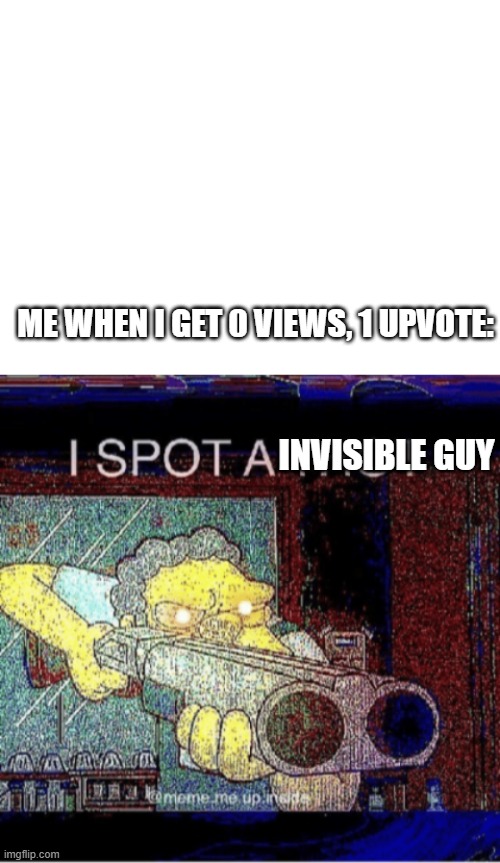 ME WHEN I GET 0 VIEWS, 1 UPVOTE:; INVISIBLE GUY | image tagged in blank white template,i spot a thot,imgflip,you simply have less views,and more upvotes | made w/ Imgflip meme maker