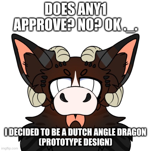 (Mod note- Of course I approve!! I love it Jeb!! -BunBun) | DOES ANY1 APPROVE? NO? OK ._. I DECIDED TO BE A DUTCH ANGLE DRAGON
(PROTOTYPE DESIGN) | made w/ Imgflip meme maker