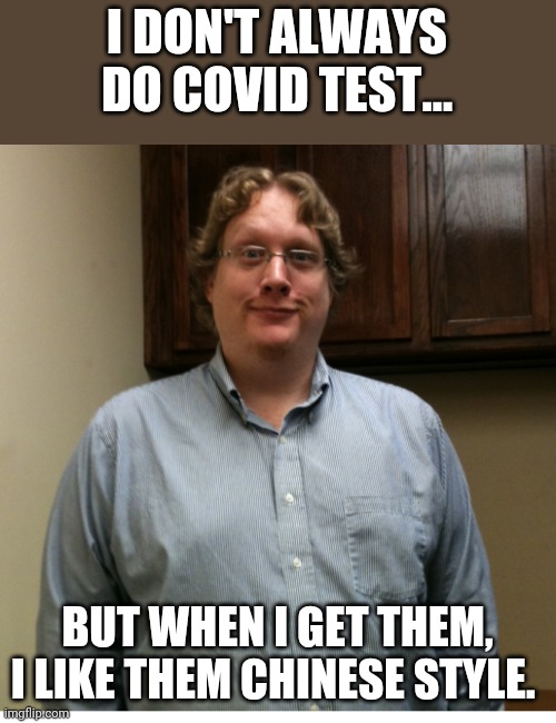 Chinese testing | I DON'T ALWAYS DO COVID TEST... BUT WHEN I GET THEM, I LIKE THEM CHINESE STYLE. | image tagged in white boy,covid19,covid-19,coronavirus | made w/ Imgflip meme maker