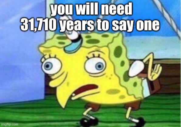 1 | you will need 31,710 years to say one | image tagged in memes,mocking spongebob | made w/ Imgflip meme maker