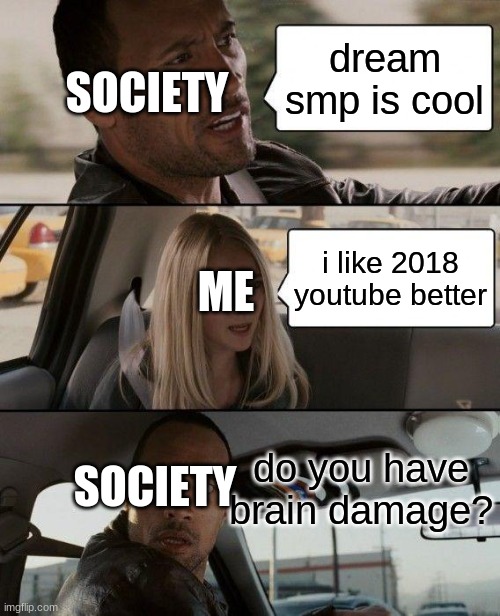 The Rock Driving | SOCIETY; dream smp is cool; ME; i like 2018 youtube better; SOCIETY; do you have brain damage? | image tagged in memes,the rock driving | made w/ Imgflip meme maker