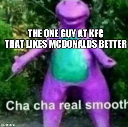 Cha Cha Real Smooth | THE ONE GUY AT KFC THAT LIKES MCDONALDS BETTER | image tagged in cha cha real smooth | made w/ Imgflip meme maker