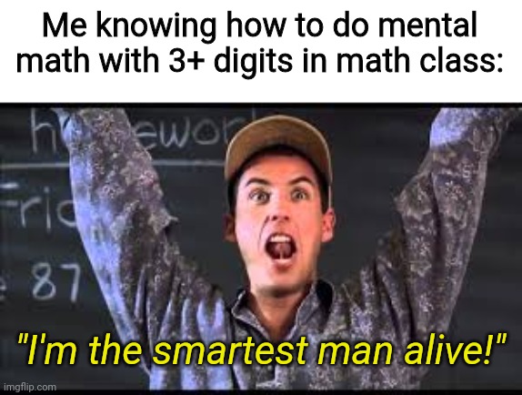 smort | Me knowing how to do mental math with 3+ digits in math class:; "I'm the smartest man alive!" | image tagged in i am the smartest man alive,memes,fun,smort,math,school | made w/ Imgflip meme maker