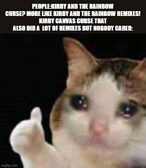 for real, listen to the Canvas curse ost, its great |  PEOPLE:KIRBY AND THE RAINBOW CURSE? MORE LIKE KIRBY AND THE RAINBOW REMIXES!
KIRBY CANVAS CURSE THAT ALSO DID A  LOT OF REMIXES BUT NOBODY CARED: | image tagged in approved crying cat,kirby,music | made w/ Imgflip meme maker