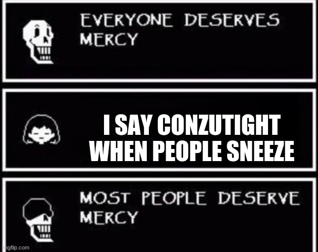 Everyone Deserves Mercy | I SAY CONZUTIGHT WHEN PEOPLE SNEEZE | image tagged in everyone deserves mercy | made w/ Imgflip meme maker