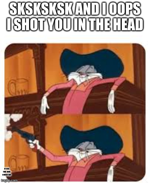 Bugs bunny cowboy | SKSKSKSK AND I OOPS I SHOT YOU IN THE HEAD; IF U SEE THIS  HAVE A GREAT DAY | image tagged in bugs bunny cowboy | made w/ Imgflip meme maker