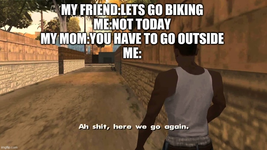 Ch awww shit | MY FRIEND:LETS GO BIKING
ME:NOT TODAY
MY MOM:YOU HAVE TO GO OUTSIDE
ME: | image tagged in ch awww shit | made w/ Imgflip meme maker
