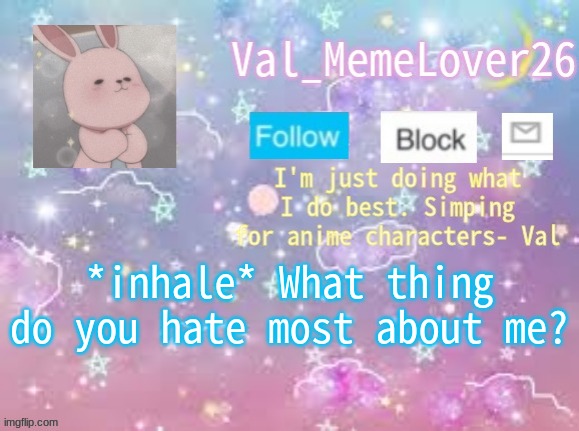 I wanna know- | *inhale* What thing do you hate most about me? | image tagged in val's announcement temp 3 | made w/ Imgflip meme maker