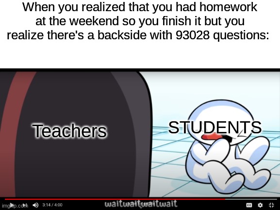 M           E               M              E | When you realized that you had homework at the weekend so you finish it but you realize there's a backside with 93028 questions:; Teachers; STUDENTS | image tagged in theodd1sout,school,homework,confused | made w/ Imgflip meme maker