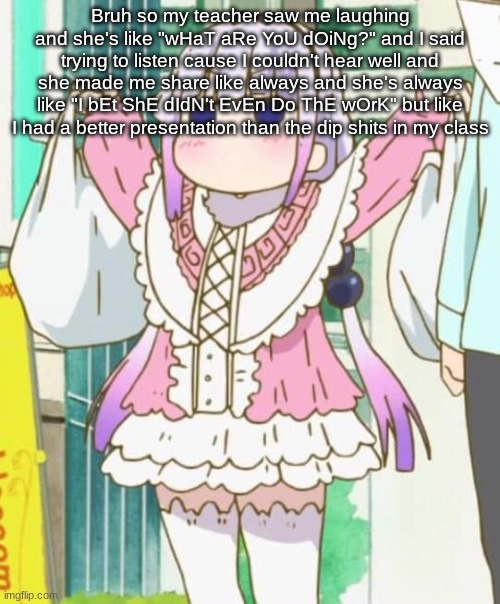 Like I somehow do the work late but it's always better than the dumb asses who just went on google and found their answers | Bruh so my teacher saw me laughing and she's like "wHaT aRe YoU dOiNg?" and I said trying to listen cause I couldn't hear well and she made me share like always and she's always like "I bEt ShE dIdN't EvEn Do ThE wOrK" but like I had a better presentation than the dip shits in my class | made w/ Imgflip meme maker