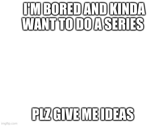 i'b board | I'M BORED AND KINDA WANT TO DO A SERIES; PLZ GIVE ME IDEAS | image tagged in blank white template | made w/ Imgflip meme maker