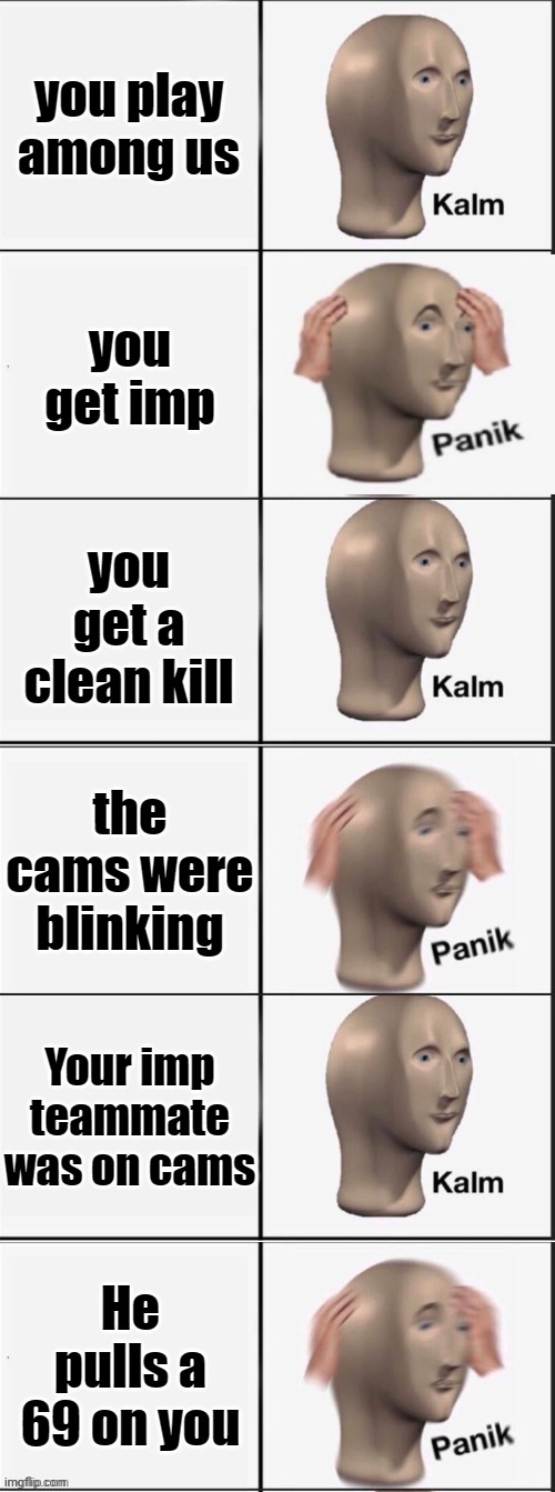 Kalm Panik Kalm Panik Kalm Panik | you play among us; you get imp; you get a clean kill; the cams were blinking; Your imp teammate was on cams; He pulls a 69 on you | image tagged in kalm panik kalm panik kalm panik | made w/ Imgflip meme maker