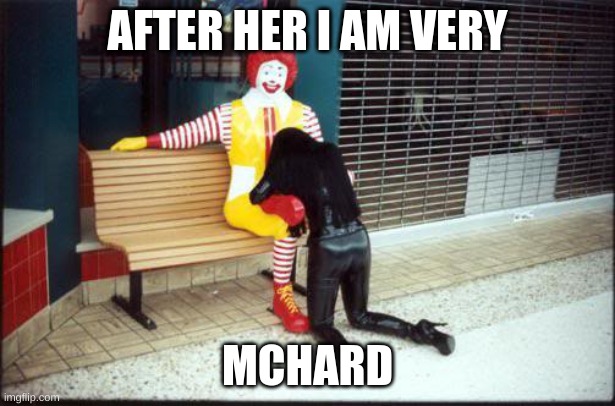Ronald McDonald BJ | AFTER HER I AM VERY; MCHARD | image tagged in ronald mcdonald bj | made w/ Imgflip meme maker