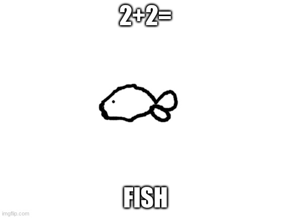 Blank White Template | 2+2= FISH | image tagged in blank white template | made w/ Imgflip meme maker