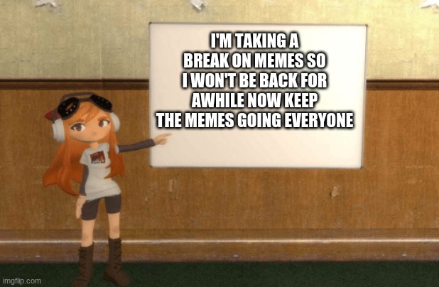 I'm taking a break | I'M TAKING A BREAK ON MEMES SO I WON'T BE BACK FOR AWHILE NOW KEEP THE MEMES GOING EVERYONE | image tagged in smg4s meggy pointing at board | made w/ Imgflip meme maker