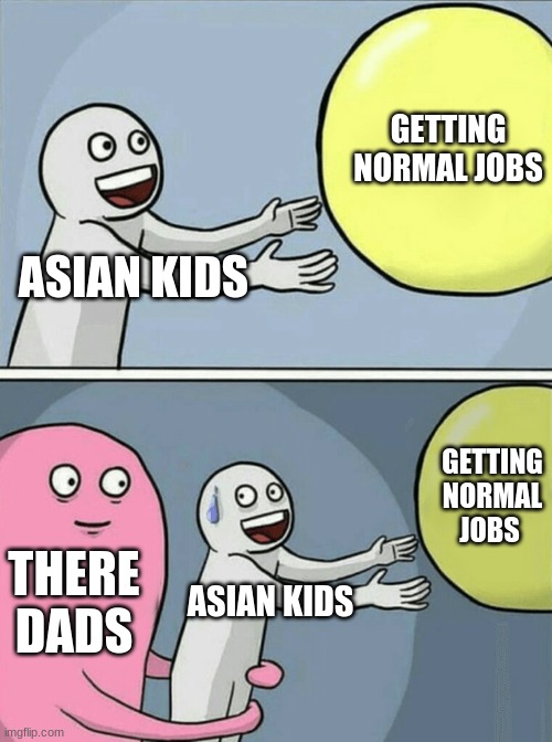 Running Away Balloon Meme | GETTING NORMAL JOBS; ASIAN KIDS; GETTING NORMAL JOBS; THERE DADS; ASIAN KIDS | image tagged in memes,running away balloon | made w/ Imgflip meme maker