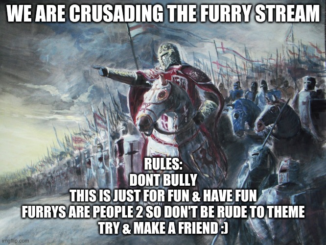 Crusader | WE ARE CRUSADING THE FURRY STREAM; RULES:
DONT BULLY
THIS IS JUST FOR FUN & HAVE FUN
FURRYS ARE PEOPLE 2 SO DON'T BE RUDE TO THEME
TRY & MAKE A FRIEND :) | image tagged in crusader | made w/ Imgflip meme maker