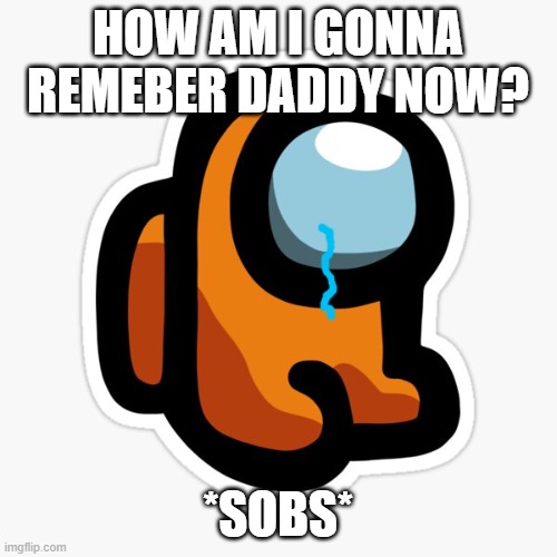 orangey | HOW AM I GONNA REMEBER DADDY NOW? *SOBS* | image tagged in orangey | made w/ Imgflip meme maker
