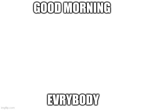 Blank White Template | GOOD MORNING; EVRYBODY | image tagged in blank white template | made w/ Imgflip meme maker