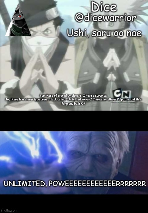 For those of u prodigy players, I have a surprise. So, there is a storm type area attack called "Unlimited Power." Chancellor Sheev Palpatine did this:
Ring any bells??? UNLIMITED, POWEEEEEEEEEEEERRRRRRR | image tagged in template 3,darth sidious unlimited power | made w/ Imgflip meme maker