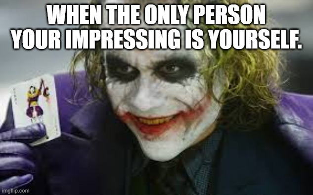 Joker Card | WHEN THE ONLY PERSON YOUR IMPRESSING IS YOURSELF. | image tagged in joker card | made w/ Imgflip meme maker