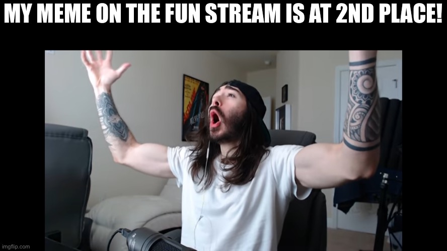 I literally cheered when I saw it! | MY MEME ON THE FUN STREAM IS AT 2ND PLACE! | image tagged in moist critikal screaming | made w/ Imgflip meme maker