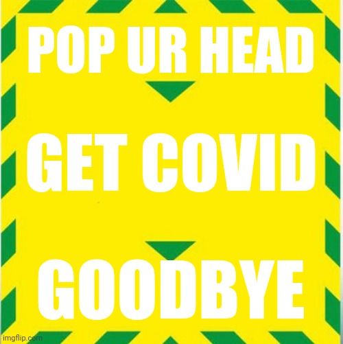Die! | POP UR HEAD; GET COVID; GOODBYE | image tagged in uk covid slogan | made w/ Imgflip meme maker