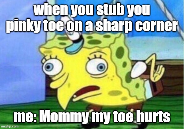 Mocking Spongebob | when you stub you pinky toe on a sharp corner; me: Mommy my toe hurts | image tagged in memes,mocking spongebob | made w/ Imgflip meme maker