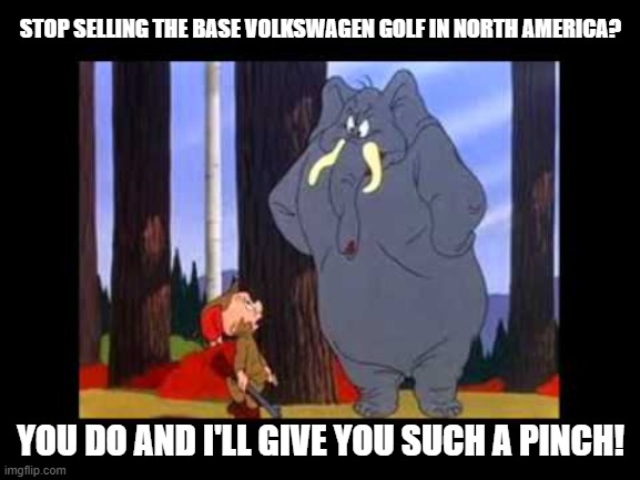 Looney Tunes elephant VW Golf 8 | STOP SELLING THE BASE VOLKSWAGEN GOLF IN NORTH AMERICA? YOU DO AND I'LL GIVE YOU SUCH A PINCH! | image tagged in looney tunes elephant,vw golf,golf 8,bring the base mark 8 golf to north america | made w/ Imgflip meme maker