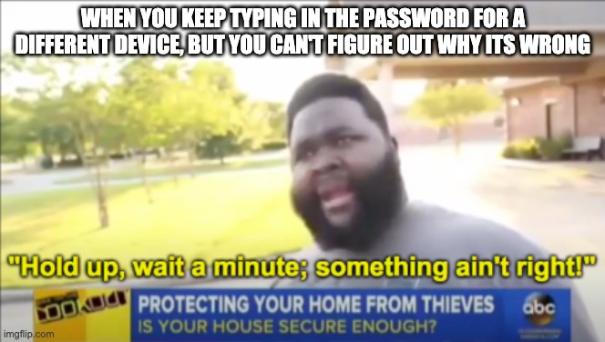 Hold up wait a minute something aint right | WHEN YOU KEEP TYPING IN THE PASSWORD FOR A DIFFERENT DEVICE, BUT YOU CAN'T FIGURE OUT WHY ITS WRONG | image tagged in hold up wait a minute something aint right | made w/ Imgflip meme maker