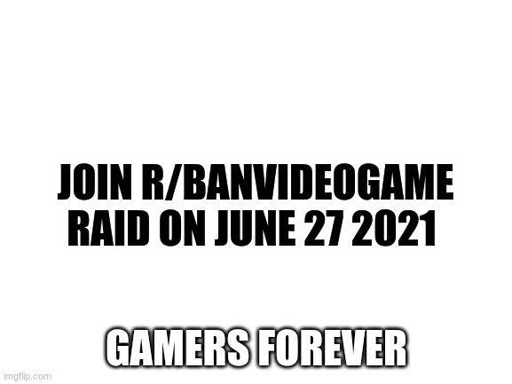 gamers are better | JOIN R/BANVIDEOGAME RAID ON JUNE 27 2021; GAMERS FOREVER | image tagged in blank white template | made w/ Imgflip meme maker