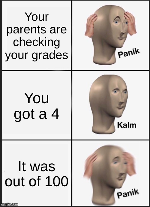 Based on a true story | Your parents are checking your grades; You got a 4; It was out of 100 | image tagged in memes,panik kalm panik | made w/ Imgflip meme maker