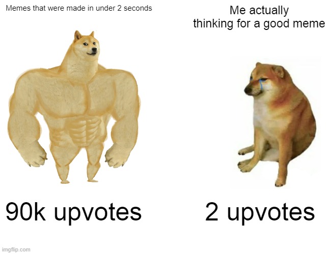 Damn | Memes that were made in under 2 seconds; Me actually thinking for a good meme; 90k upvotes; 2 upvotes | image tagged in memes,buff doge vs cheems | made w/ Imgflip meme maker