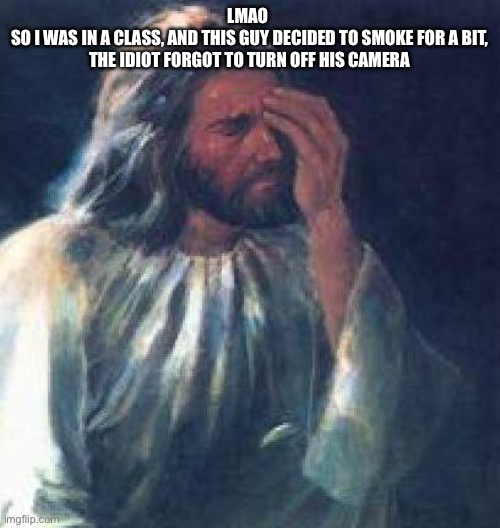 What a failure | LMAO 
SO I WAS IN A CLASS, AND THIS GUY DECIDED TO SMOKE FOR A BIT, THE IDIOT FORGOT TO TURN OFF HIS CAMERA | image tagged in jesus facepalm | made w/ Imgflip meme maker