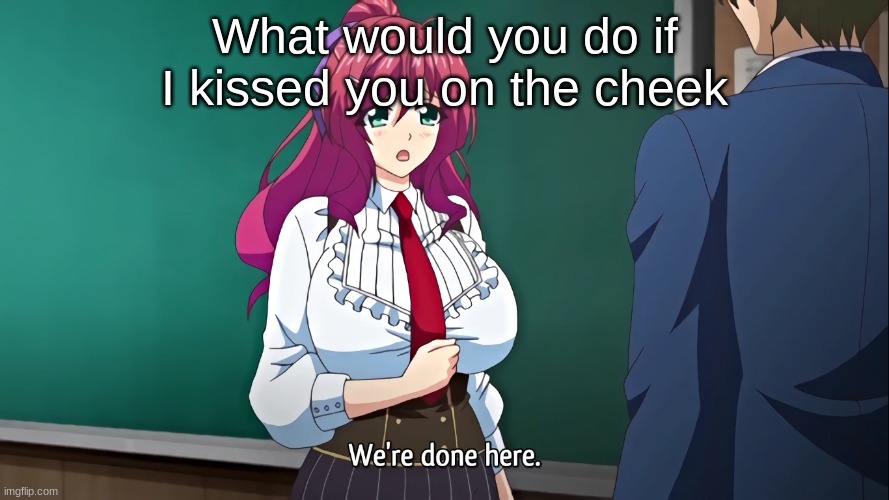 We're done here | What would you do if I kissed you on the cheek | image tagged in we're done here | made w/ Imgflip meme maker