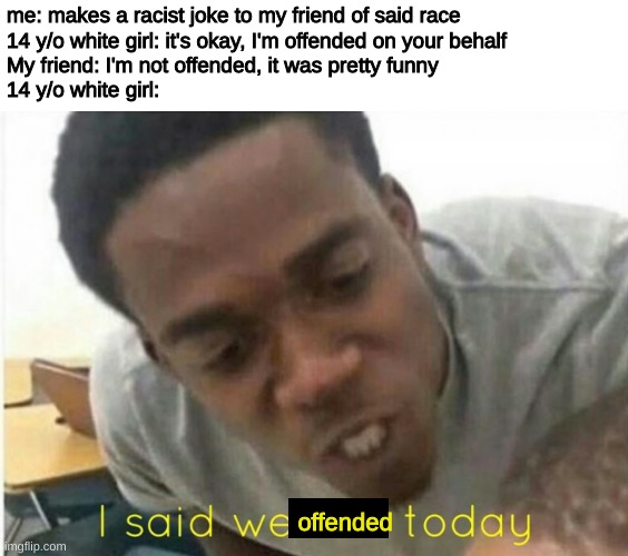 I said we STFU BITCH today! | me: makes a racist joke to my friend of said race
14 y/o white girl: it's okay, I'm offended on your behalf
My friend: I'm not offended, it was pretty funny
14 y/o white girl:; offended | image tagged in i said we ____ today | made w/ Imgflip meme maker