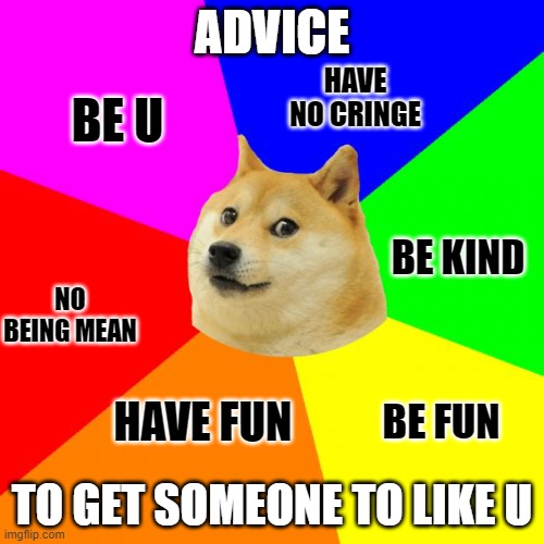 My Love Advice for U | ADVICE; HAVE NO CRINGE; BE U; BE KIND; NO BEING MEAN; BE FUN; TO GET SOMEONE TO LIKE U; HAVE FUN | image tagged in memes,advice doge,love wins,love is love | made w/ Imgflip meme maker